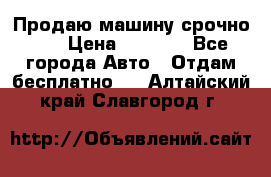 Продаю машину срочно!!! › Цена ­ 5 000 - Все города Авто » Отдам бесплатно   . Алтайский край,Славгород г.